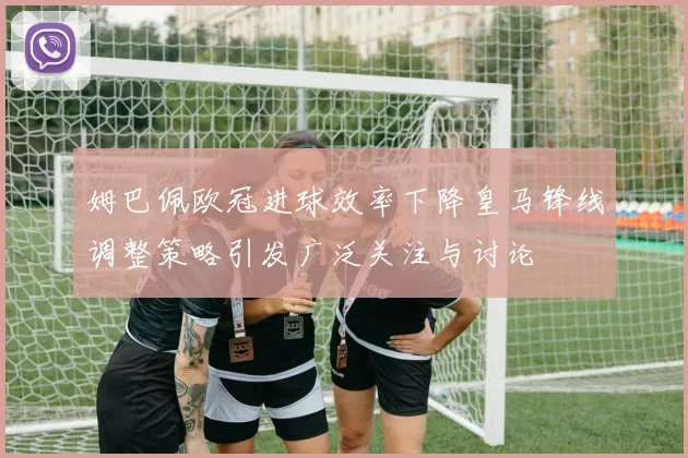 姆巴佩欧冠进球效率下降皇马锋线调整策略引发广泛关注与讨论
